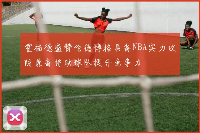 霍福德盛赞伦德博格具备NBA实力攻防兼备将助球队提升竞争力