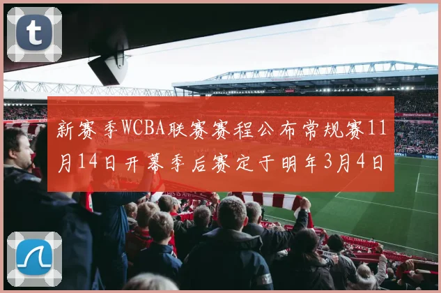 新赛季WCBA联赛赛程公布常规赛11月14日开幕季后赛定于明年3月4日启动