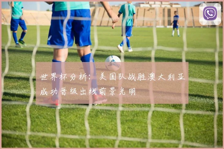 世界杯分析：美国队战胜澳大利亚成功晋级出线前景光明