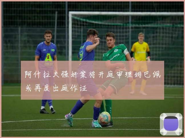 阿什拉夫强奸案将开庭审理姆巴佩或再度出庭作证