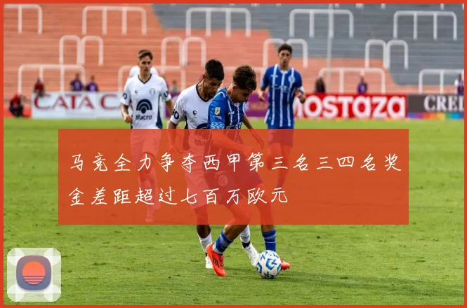 马竞全力争夺西甲第三名三四名奖金差距超过七百万欧元