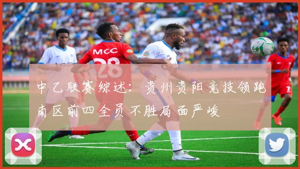 中乙联赛综述：贵州贵阳竞技领跑南区前四全员不胜局面严峻