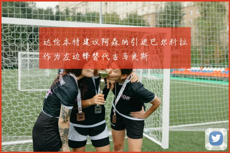 达伦本特建议阿森纳引进巴尔科拉作为左边锋替代吉马良斯