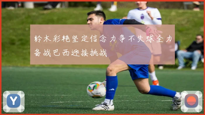 铃木彩艳坚定信念力争不失球全力备战巴西迎接挑战