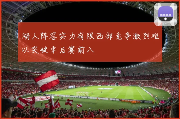 湖人阵容实力有限西部竞争激烈难以突破季后赛前八