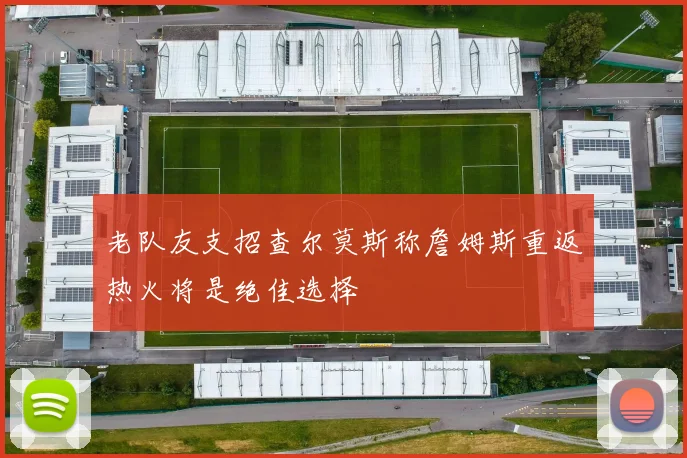 老队友支招查尔莫斯称詹姆斯重返热火将是绝佳选择