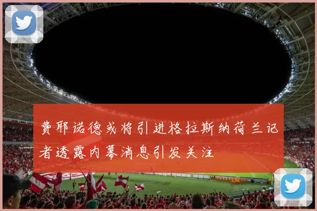 费耶诺德或将引进格拉斯纳荷兰记者透露内幕消息引发关注
