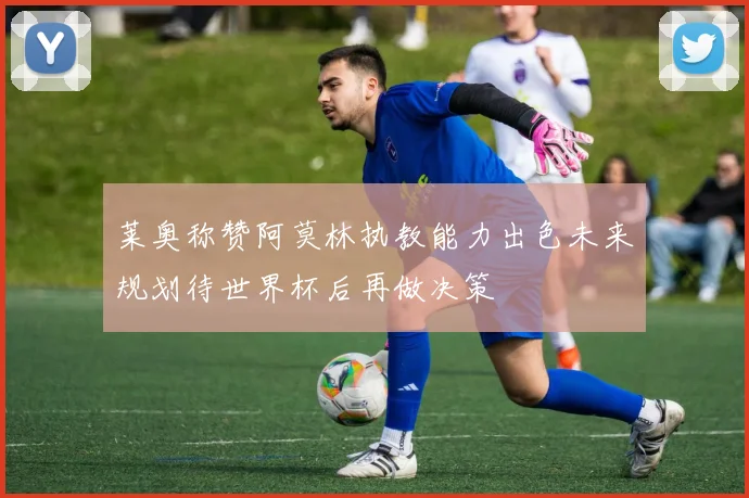 莱奥称赞阿莫林执教能力出色未来规划待世界杯后再做决策