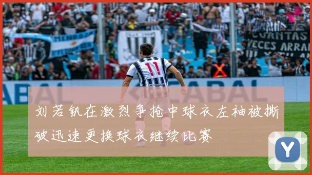 刘若钒在激烈争抢中球衣左袖被撕破迅速更换球衣继续比赛