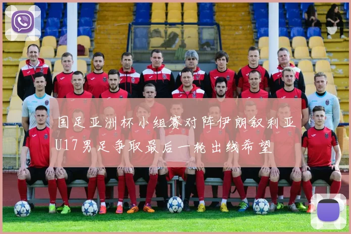 国足亚洲杯小组赛对阵伊朗叙利亚U17男足争取最后一轮出线希望