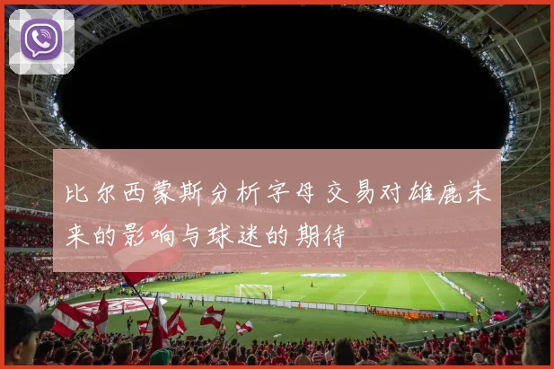 比尔西蒙斯分析字母交易对雄鹿未来的影响与球迷的期待