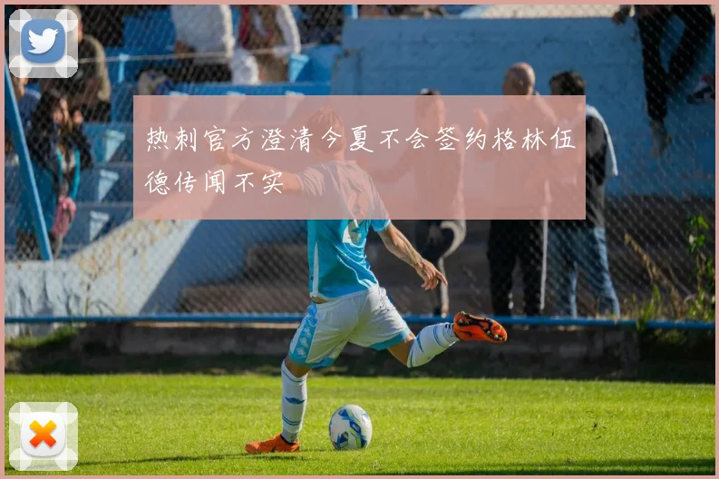 热刺官方澄清今夏不会签约格林伍德传闻不实