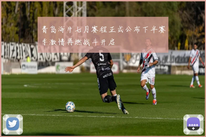 青岛海牛七月赛程正式公布下半赛季激情再燃战斗开启