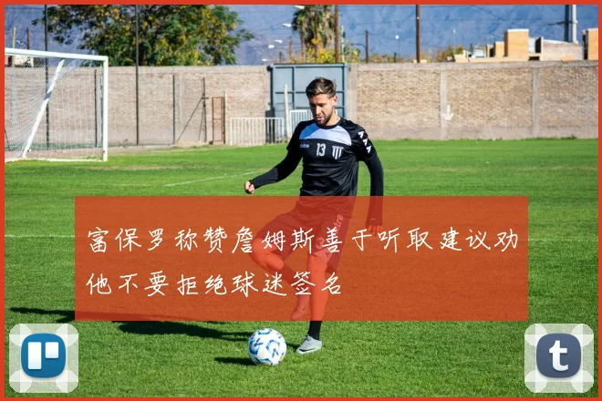 富保罗称赞詹姆斯善于听取建议劝他不要拒绝球迷签名