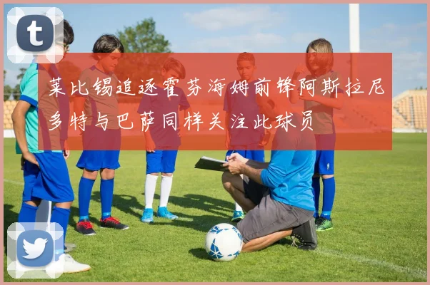莱比锡追逐霍芬海姆前锋阿斯拉尼多特与巴萨同样关注此球员