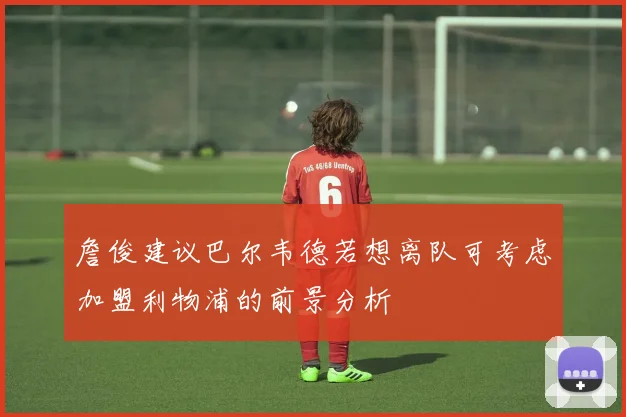 詹俊建议巴尔韦德若想离队可考虑加盟利物浦的前景分析