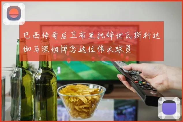 巴西传奇后卫布里托辞世瓦斯科达伽马深切悼念这位伟大球员