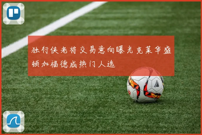独行侠老将交易意向曝光克莱华盛顿加福德成热门人选