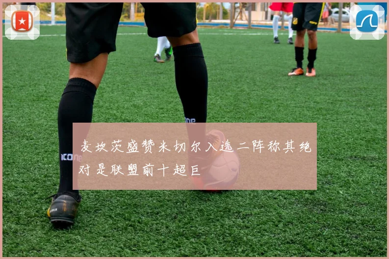 麦坎茨盛赞米切尔入选二阵称其绝对是联盟前十超巨