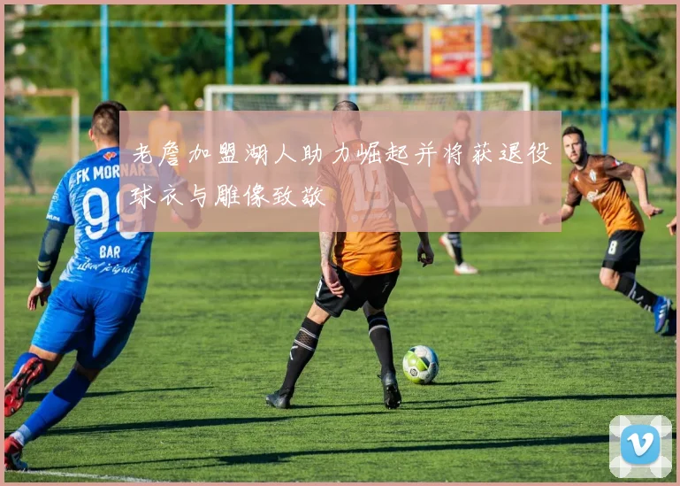 老詹加盟湖人助力崛起并将获退役球衣与雕像致敬