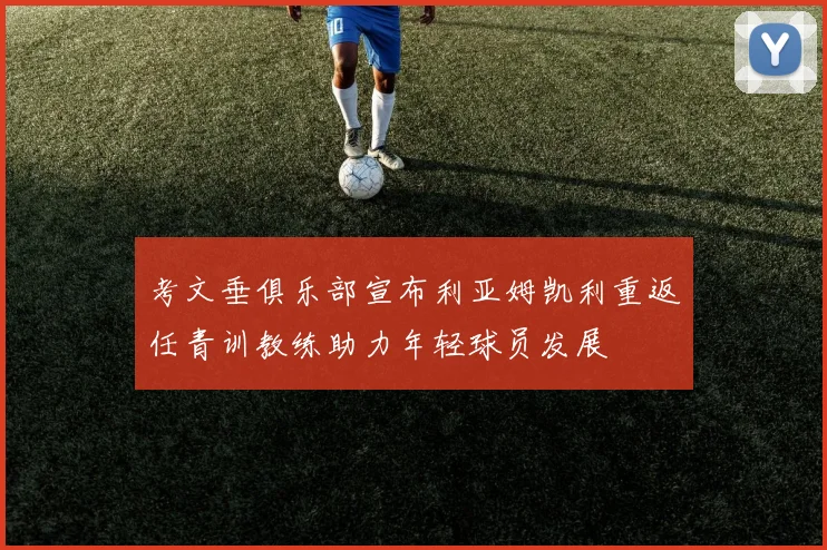 考文垂俱乐部宣布利亚姆凯利重返任青训教练助力年轻球员发展