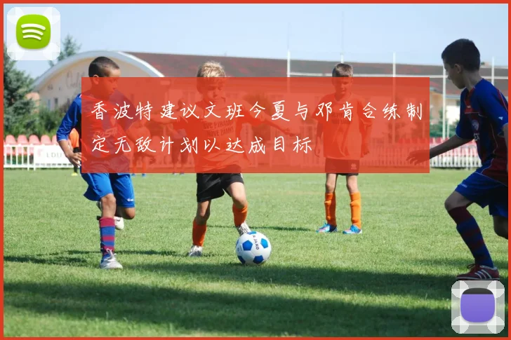 香波特建议文班今夏与邓肯合练制定无敌计划以达成目标